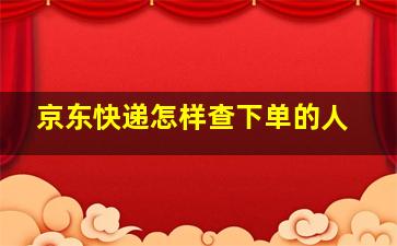 京东快递怎样查下单的人