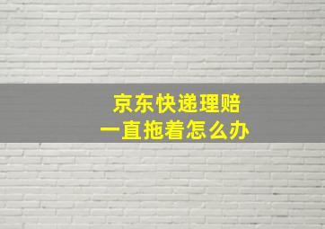 京东快递理赔一直拖着怎么办