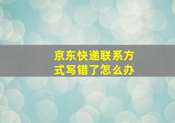 京东快递联系方式写错了怎么办