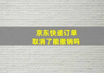 京东快递订单取消了能撤销吗