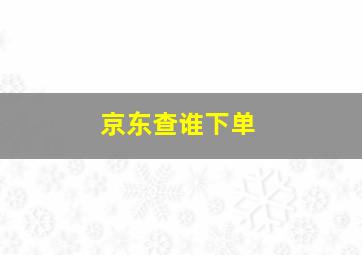 京东查谁下单