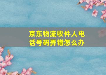 京东物流收件人电话号码弄错怎么办