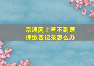 京通网上查不到医保缴费记录怎么办