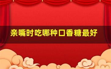 亲嘴时吃哪种口香糖最好