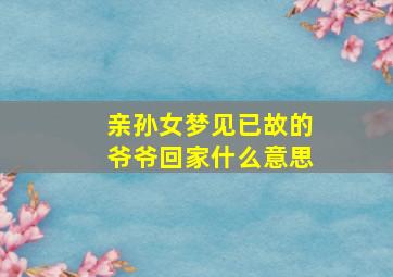 亲孙女梦见已故的爷爷回家什么意思