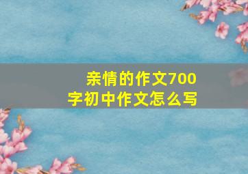 亲情的作文700字初中作文怎么写