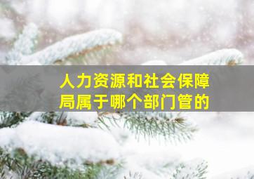 人力资源和社会保障局属于哪个部门管的