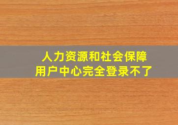 人力资源和社会保障用户中心完全登录不了