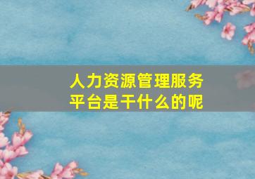 人力资源管理服务平台是干什么的呢