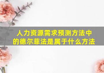 人力资源需求预测方法中的德尔菲法是属于什么方法