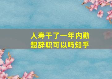 人寿干了一年内勤想辞职可以吗知乎