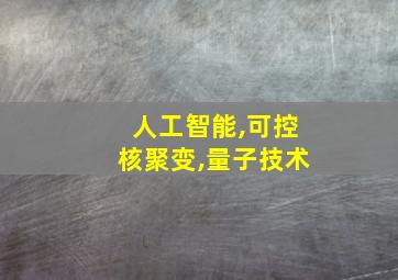 人工智能,可控核聚变,量子技术