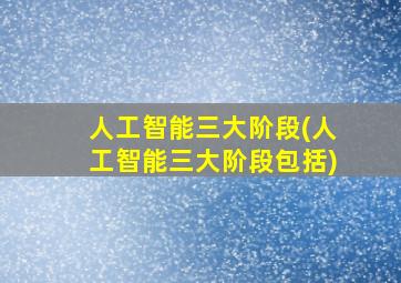 人工智能三大阶段(人工智能三大阶段包括)