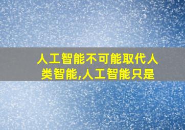 人工智能不可能取代人类智能,人工智能只是