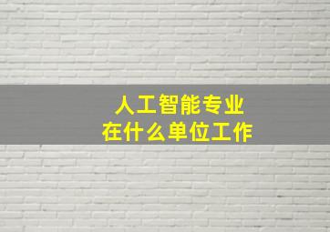 人工智能专业在什么单位工作