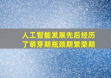 人工智能发展先后经历了萌芽期瓶颈期繁荣期