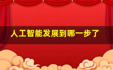 人工智能发展到哪一步了