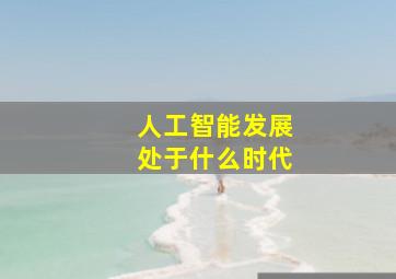 人工智能发展处于什么时代