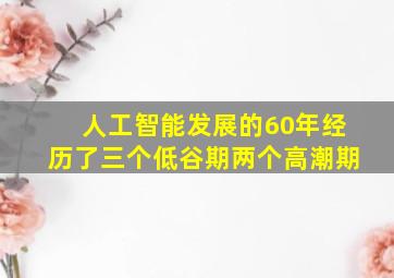 人工智能发展的60年经历了三个低谷期两个高潮期