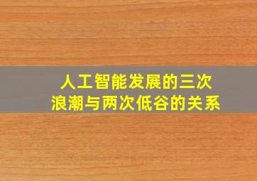 人工智能发展的三次浪潮与两次低谷的关系