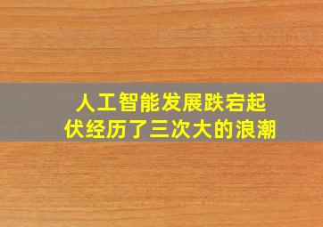 人工智能发展跌宕起伏经历了三次大的浪潮