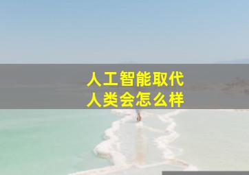 人工智能取代人类会怎么样