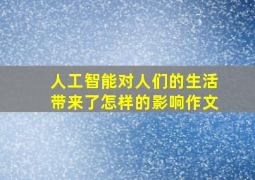 人工智能对人们的生活带来了怎样的影响作文