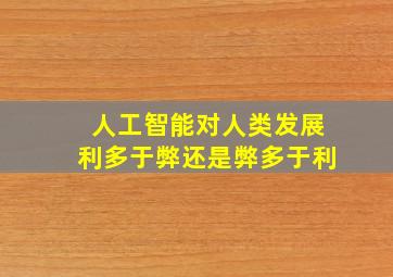 人工智能对人类发展利多于弊还是弊多于利