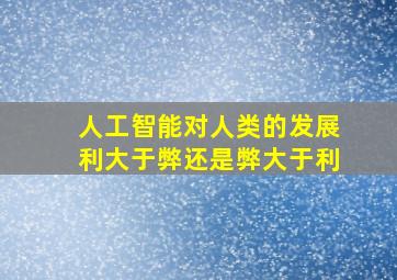 人工智能对人类的发展利大于弊还是弊大于利