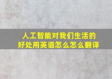 人工智能对我们生活的好处用英语怎么怎么翻译