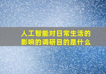 人工智能对日常生活的影响的调研目的是什么