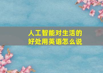 人工智能对生活的好处用英语怎么说