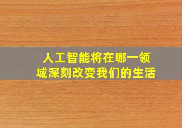 人工智能将在哪一领域深刻改变我们的生活