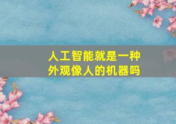 人工智能就是一种外观像人的机器吗