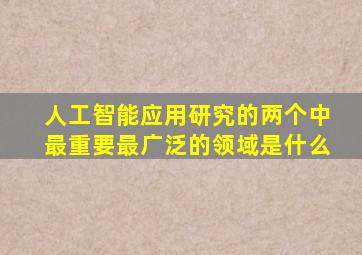 人工智能应用研究的两个中最重要最广泛的领域是什么