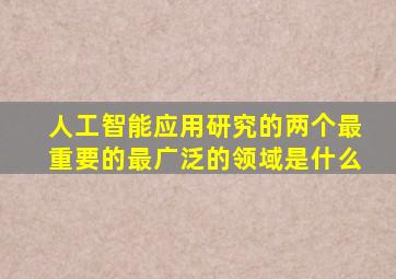 人工智能应用研究的两个最重要的最广泛的领域是什么