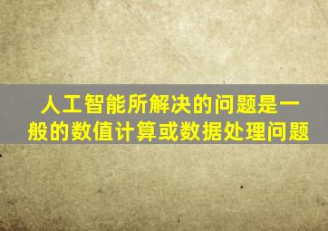 人工智能所解决的问题是一般的数值计算或数据处理问题