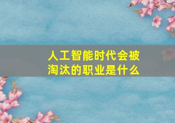 人工智能时代会被淘汰的职业是什么