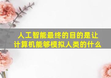 人工智能最终的目的是让计算机能够模拟人类的什么