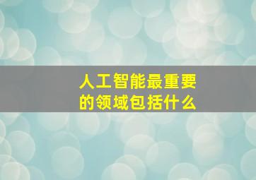 人工智能最重要的领域包括什么