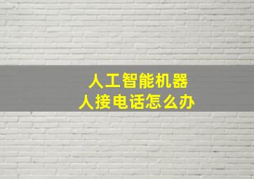 人工智能机器人接电话怎么办