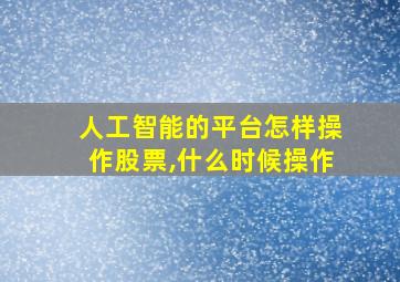 人工智能的平台怎样操作股票,什么时候操作