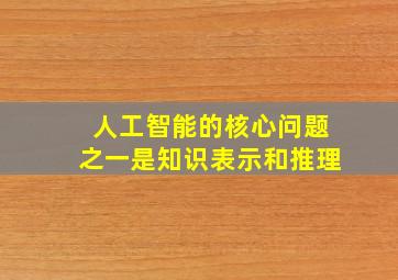 人工智能的核心问题之一是知识表示和推理