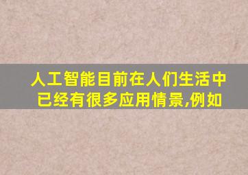 人工智能目前在人们生活中已经有很多应用情景,例如