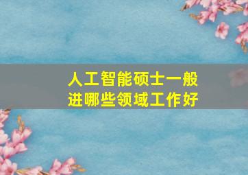 人工智能硕士一般进哪些领域工作好