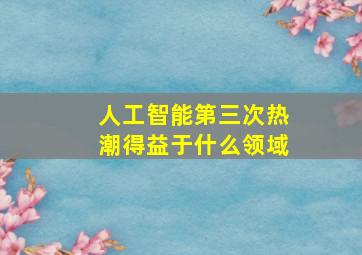 人工智能第三次热潮得益于什么领域