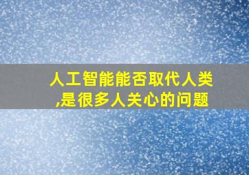 人工智能能否取代人类,是很多人关心的问题