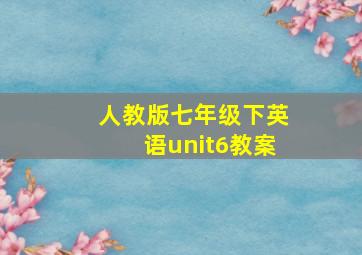 人教版七年级下英语unit6教案