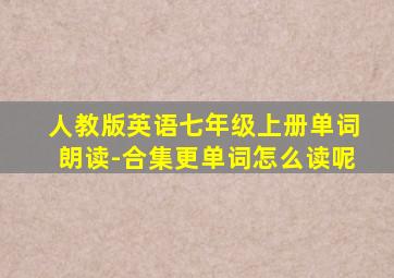 人教版英语七年级上册单词朗读-合集更单词怎么读呢