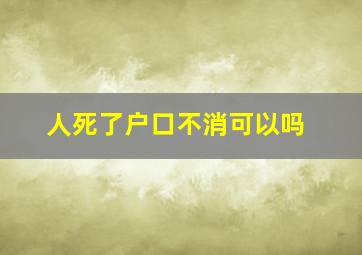 人死了户口不消可以吗